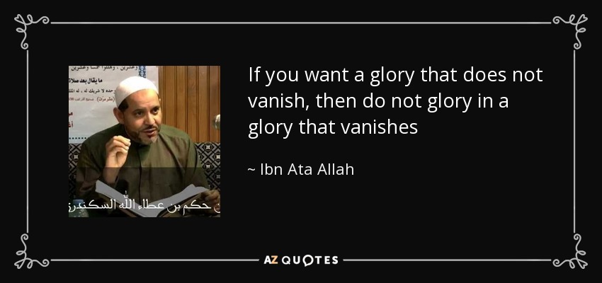 If you want a glory that does not vanish, then do not glory in a glory that vanishes - Ibn Ata Allah