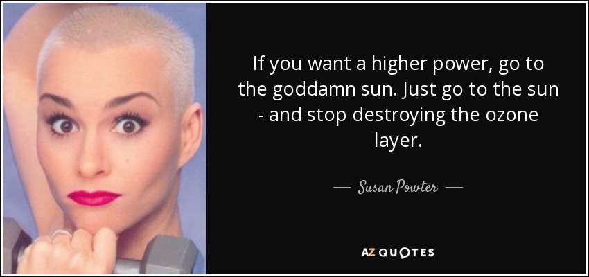 If you want a higher power, go to the goddamn sun. Just go to the sun - and stop destroying the ozone layer. - Susan Powter