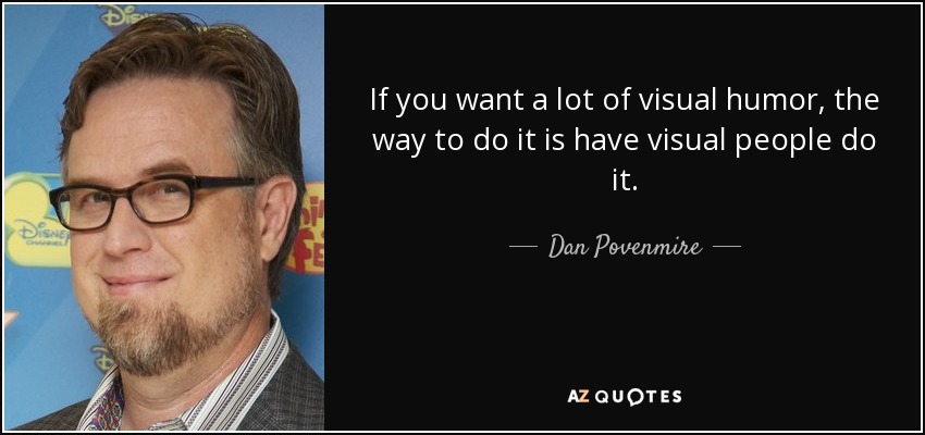 If you want a lot of visual humor, the way to do it is have visual people do it. - Dan Povenmire