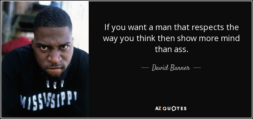 If you want a man that respects the way you think then show more mind than ass. - David Banner