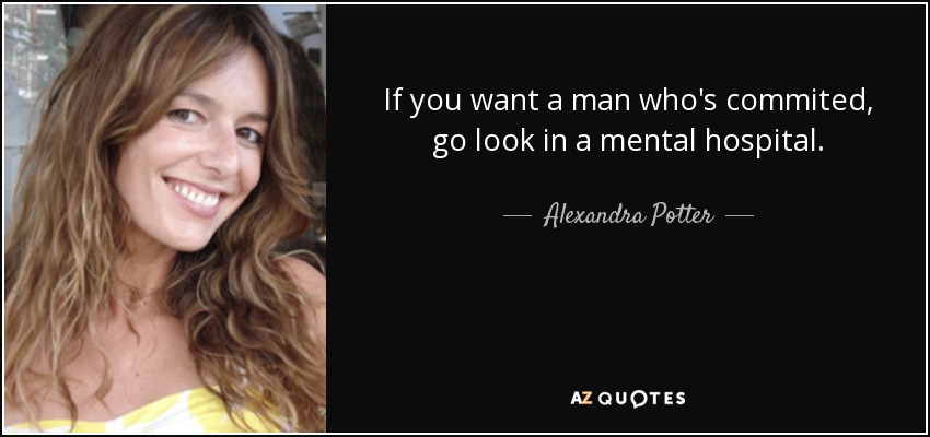 If you want a man who's commited, go look in a mental hospital. - Alexandra Potter