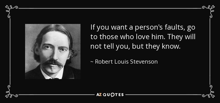 If you want a person's faults, go to those who love him. They will not tell you, but they know. - Robert Louis Stevenson