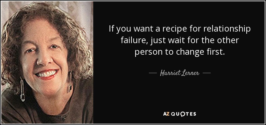 If you want a recipe for relationship failure, just wait for the other person to change first. - Harriet Lerner
