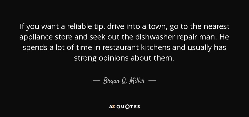 If you want a reliable tip, drive into a town, go to the nearest appliance store and seek out the dishwasher repair man. He spends a lot of time in restaurant kitchens and usually has strong opinions about them. - Bryan Q. Miller