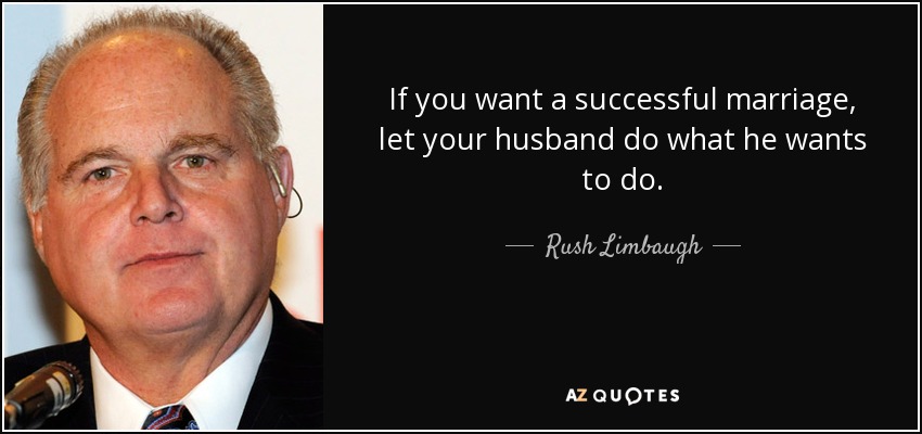 If you want a successful marriage, let your husband do what he wants to do. - Rush Limbaugh