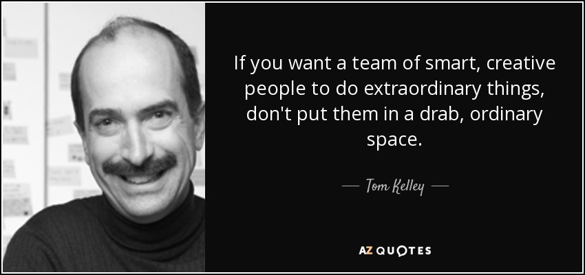 If you want a team of smart, creative people to do extraordinary things, don't put them in a drab, ordinary space. - Tom Kelley