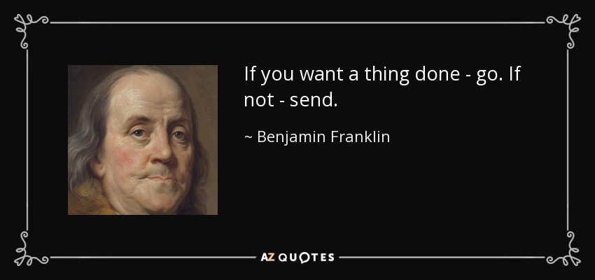 If you want a thing done - go. If not - send. - Benjamin Franklin