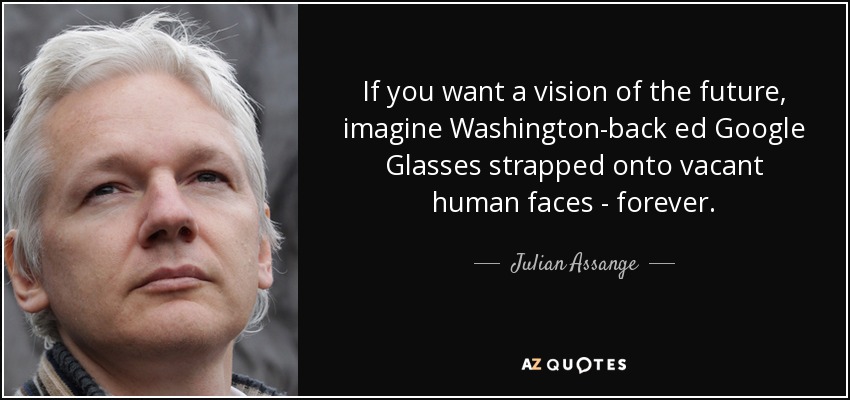 If you want a vision of the future, imagine Washington-back ed Google Glasses strapped onto vacant human faces - forever. - Julian Assange