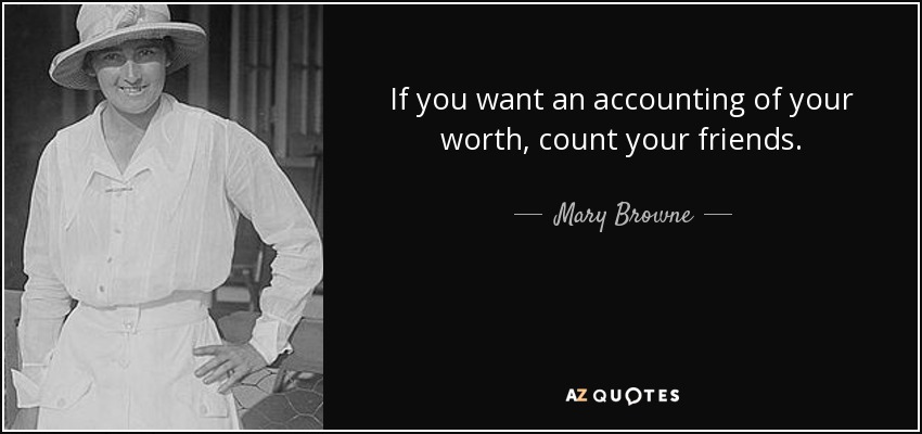 If you want an accounting of your worth, count your friends. - Mary Browne