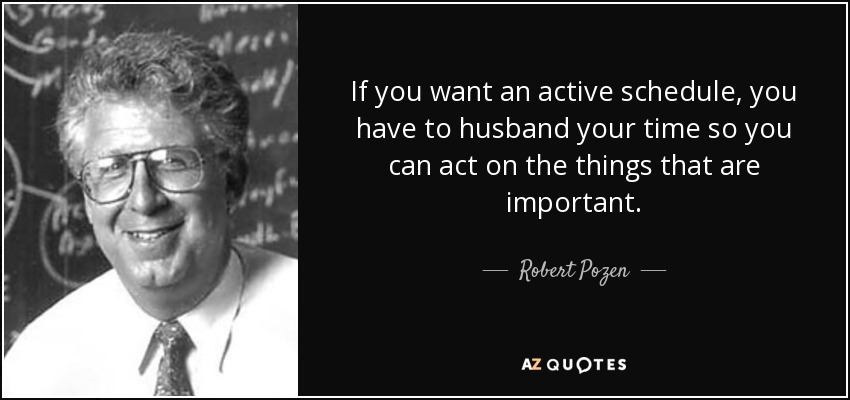 If you want an active schedule, you have to husband your time so you can act on the things that are important. - Robert Pozen