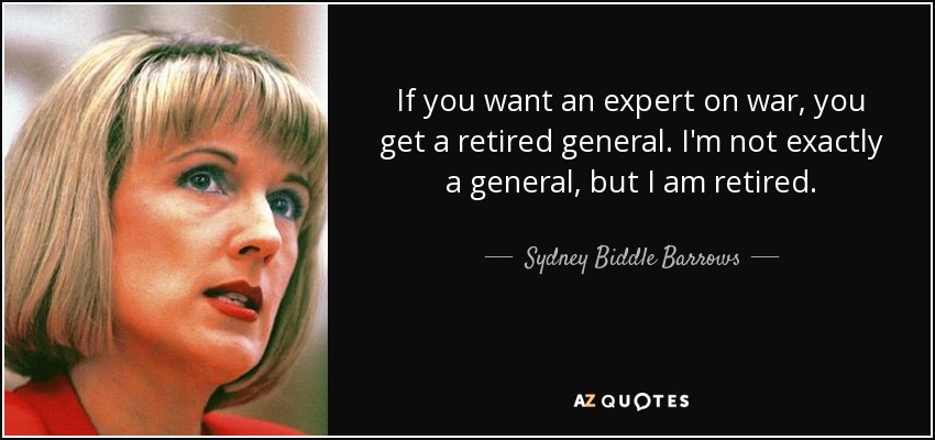 If you want an expert on war, you get a retired general. I'm not exactly a general, but I am retired. - Sydney Biddle Barrows