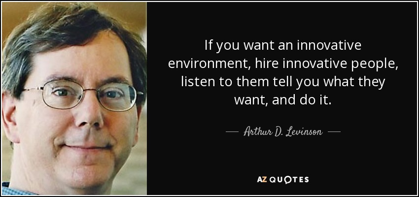 If you want an innovative environment, hire innovative people, listen to them tell you what they want, and do it. - Arthur D. Levinson