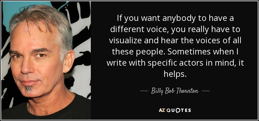 If you want anybody to have a different voice, you really have to visualize and hear the voices of all these people. Sometimes when I write with specific actors in mind, it helps. - Billy Bob Thornton