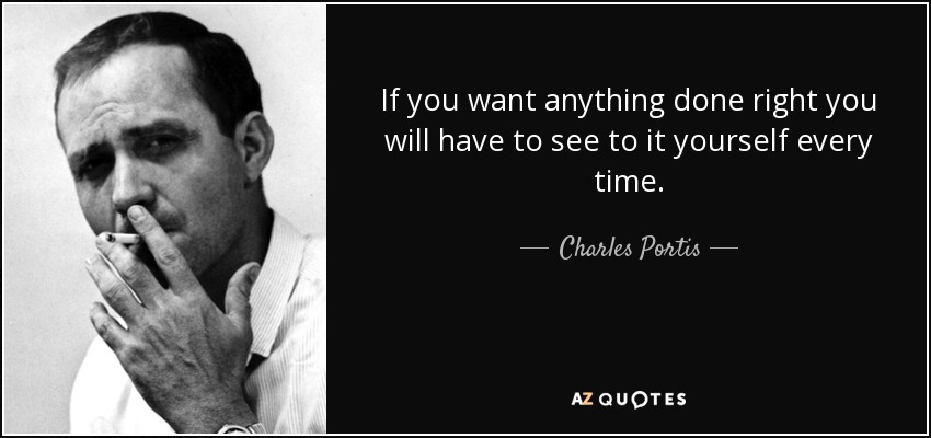 If you want anything done right you will have to see to it yourself every time. - Charles Portis