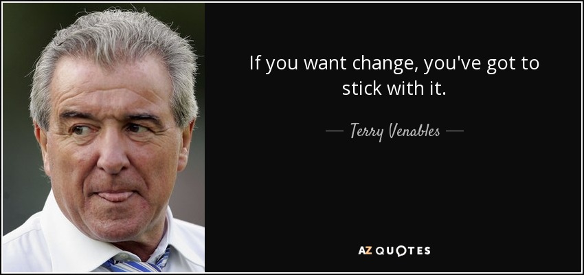 If you want change, you've got to stick with it. - Terry Venables