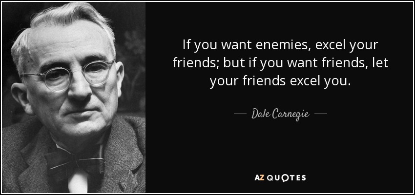 If you want enemies, excel your friends; but if you want friends, let your friends excel you. - Dale Carnegie
