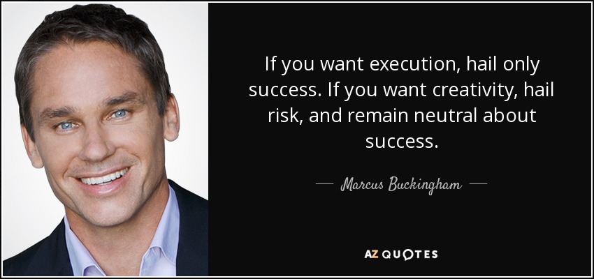 If you want execution, hail only success. If you want creativity, hail risk, and remain neutral about success. - Marcus Buckingham