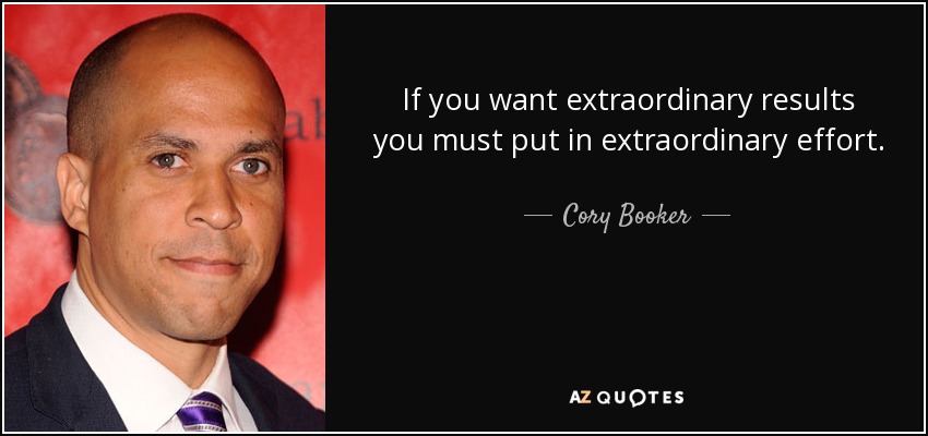 If you want extraordinary results you must put in extraordinary effort. - Cory Booker