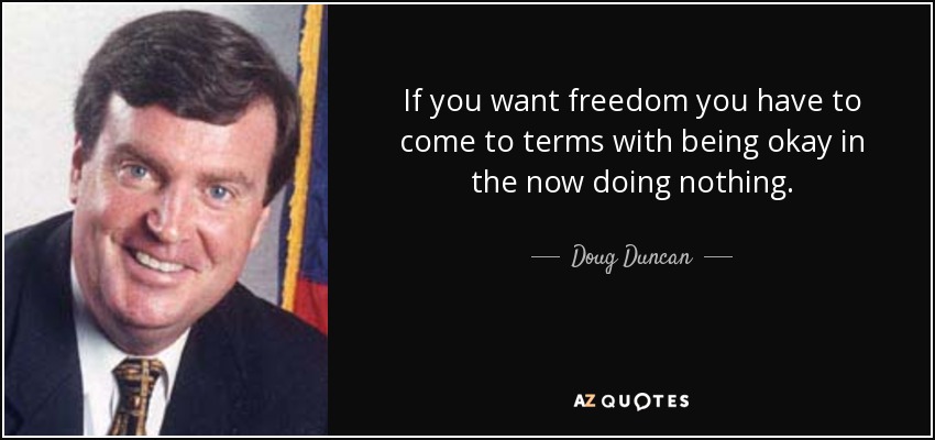 If you want freedom you have to come to terms with being okay in the now doing nothing. - Doug Duncan