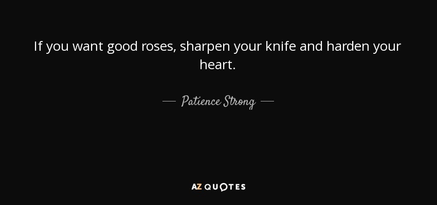 If you want good roses, sharpen your knife and harden your heart. - Patience Strong
