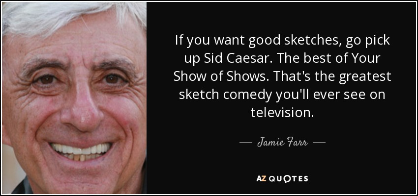 If you want good sketches, go pick up Sid Caesar. The best of Your Show of Shows. That's the greatest sketch comedy you'll ever see on television. - Jamie Farr