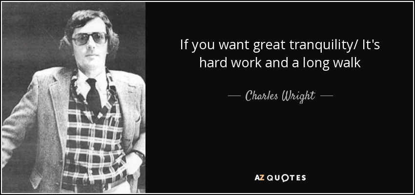If you want great tranquility/ It's hard work and a long walk - Charles Wright