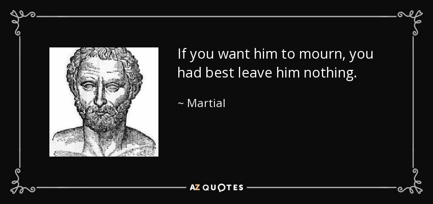 If you want him to mourn, you had best leave him nothing. - Martial