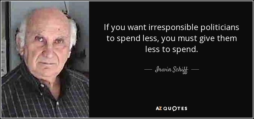 If you want irresponsible politicians to spend less, you must give them less to spend. - Irwin Schiff