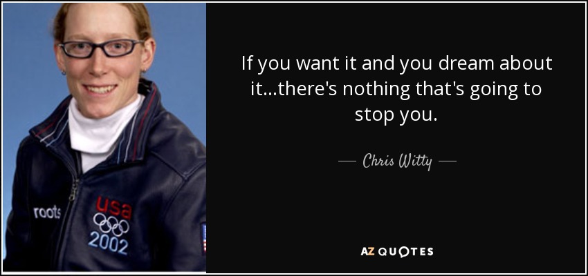 If you want it and you dream about it...there's nothing that's going to stop you. - Chris Witty
