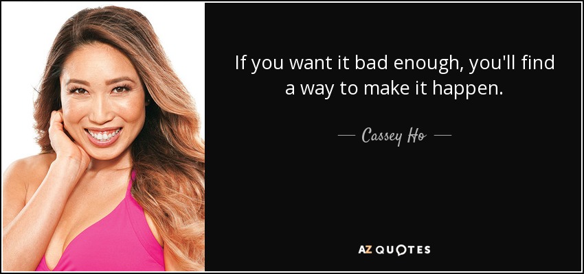 If you want it bad enough, you'll find a way to make it happen. - Cassey Ho