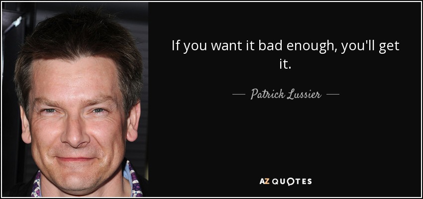If you want it bad enough, you'll get it. - Patrick Lussier