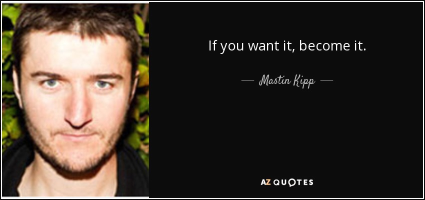 If you want it, become it. - Mastin Kipp