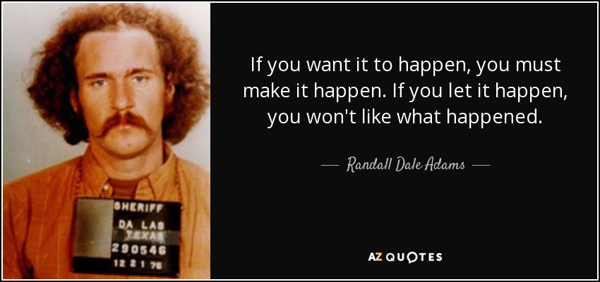 If you want it to happen, you must make it happen. If you let it happen, you won't like what happened. - Randall Dale Adams