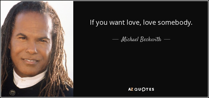 If you want love, love somebody. - Michael Beckwith