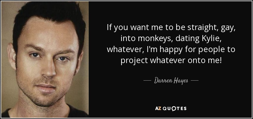 If you want me to be straight, gay, into monkeys, dating Kylie, whatever, I'm happy for people to project whatever onto me! - Darren Hayes