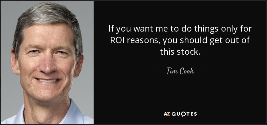 If you want me to do things only for ROI reasons, you should get out of this stock. - Tim Cook