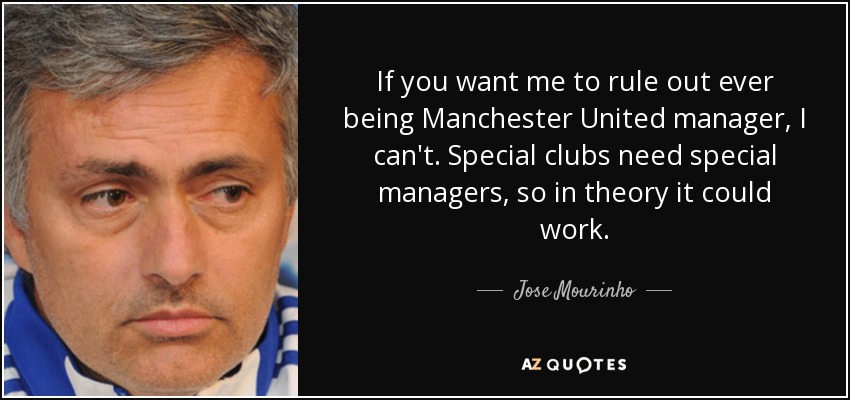 If you want me to rule out ever being Manchester United manager, I can't. Special clubs need special managers, so in theory it could work. - Jose Mourinho