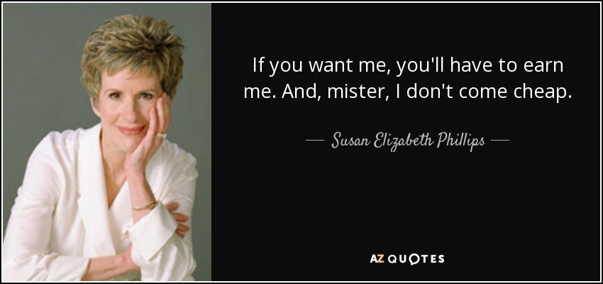 If you want me, you'll have to earn me. And, mister, I don't come cheap. - Susan Elizabeth Phillips