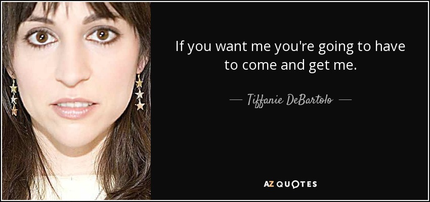 If you want me you're going to have to come and get me. - Tiffanie DeBartolo