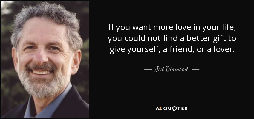 If you want more love in your life, you could not find a better gift to give yourself, a friend, or a lover. - Jed Diamond