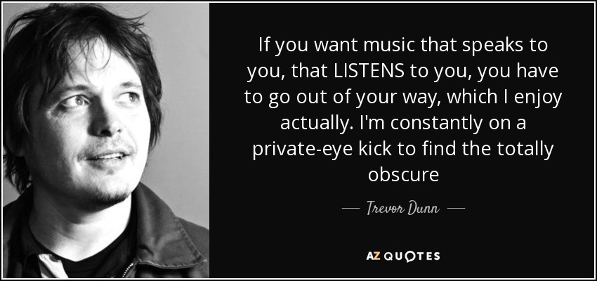 If you want music that speaks to you, that LISTENS to you, you have to go out of your way, which I enjoy actually. I'm constantly on a private-eye kick to find the totally obscure - Trevor Dunn