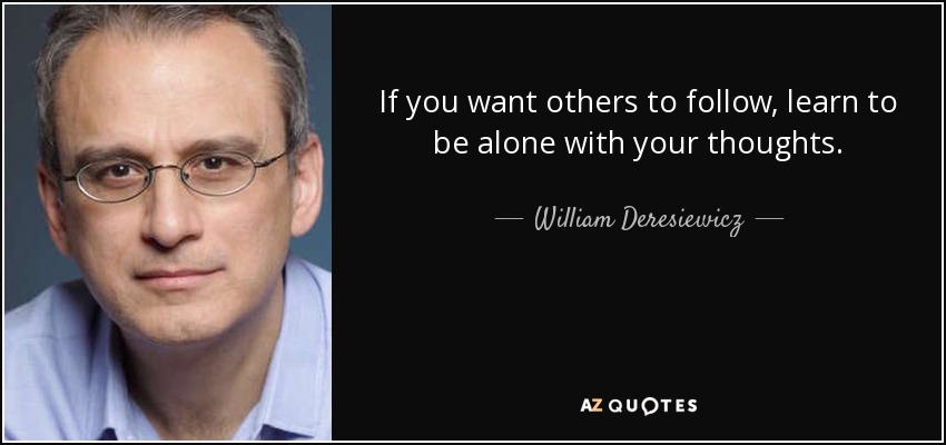 If you want others to follow, learn to be alone with your thoughts. - William Deresiewicz