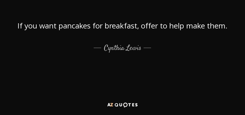 If you want pancakes for breakfast, offer to help make them. - Cynthia Lewis