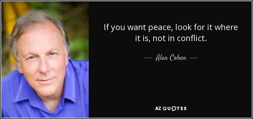 If you want peace, look for it where it is, not in conflict. - Alan Cohen
