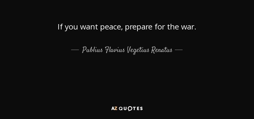 If you want peace, prepare for the war. - Publius Flavius Vegetius Renatus