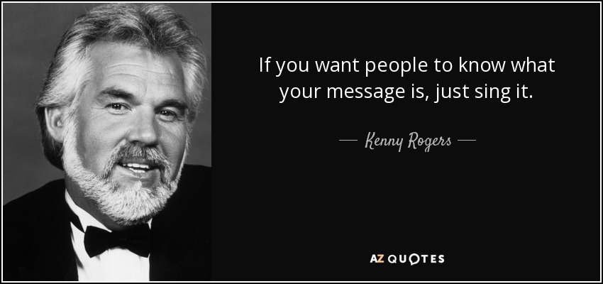 If you want people to know what your message is, just sing it. - Kenny Rogers