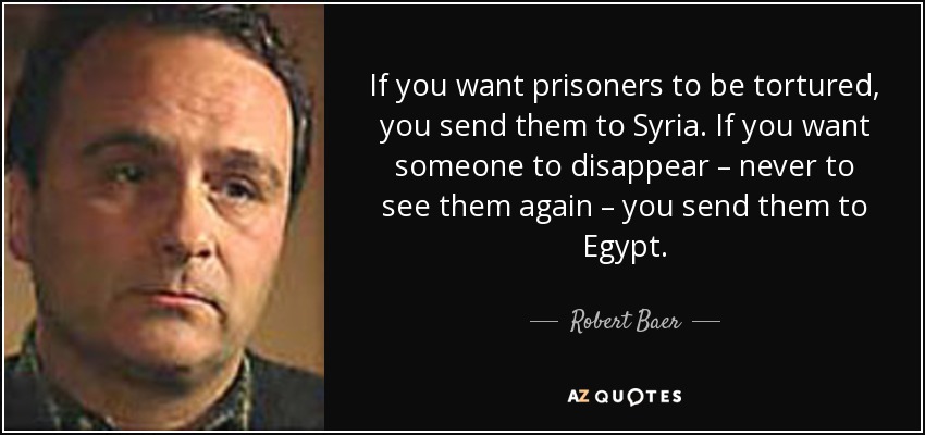 If you want prisoners to be tortured, you send them to Syria. If you want someone to disappear – never to see them again – you send them to Egypt. - Robert Baer