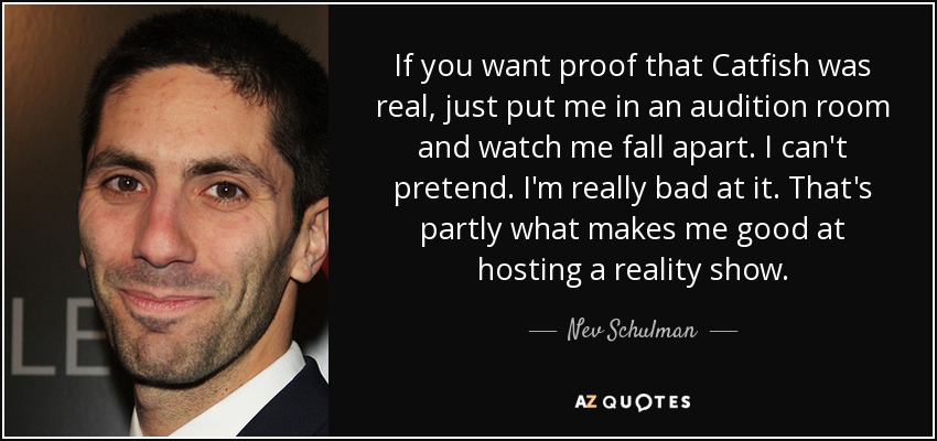 If you want proof that Catfish was real, just put me in an audition room and watch me fall apart. I can't pretend. I'm really bad at it. That's partly what makes me good at hosting a reality show. - Nev Schulman