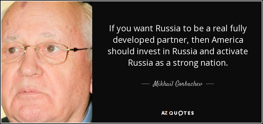 If you want Russia to be a real fully developed partner, then America should invest in Russia and activate Russia as a strong nation. - Mikhail Gorbachev