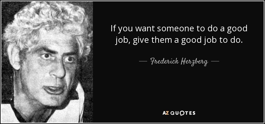 If you want someone to do a good job, give them a good job to do. - Frederick Herzberg